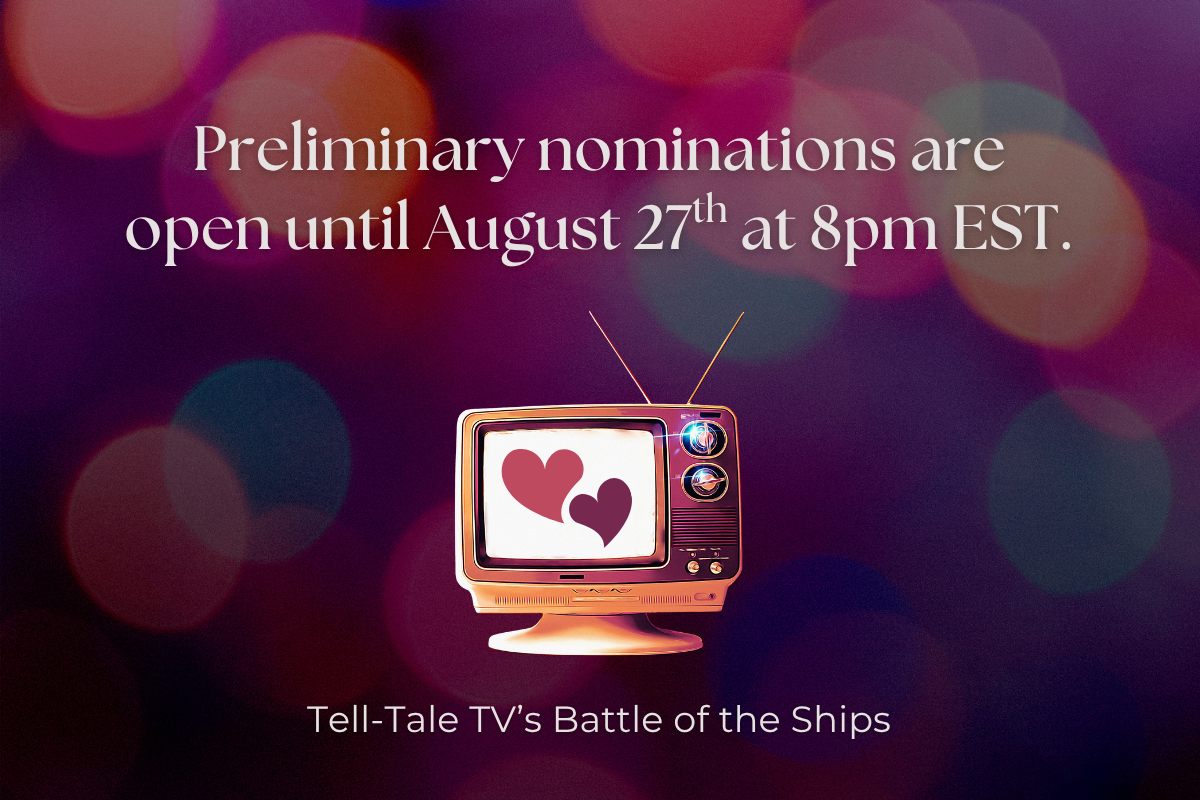 Preliminary Nominations Tell-Tale TV's Battle of the Ships 2026 | Tell-Tale TV Preliminary Nominations Tell-Tale TV Nominate Your Favorite TV Couples! Tell-Tale TV’s Battle of the Ships 2026's Battle of the Ships 2026 information graphic - set of polls where readers will vote on their favorite TV couples. Deadline to submit nominations is August 27th at 8pm EST.